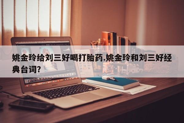 药流药购买微信姚金玲给刘三好喝打胎药.姚金玲和刘三好经典台词？