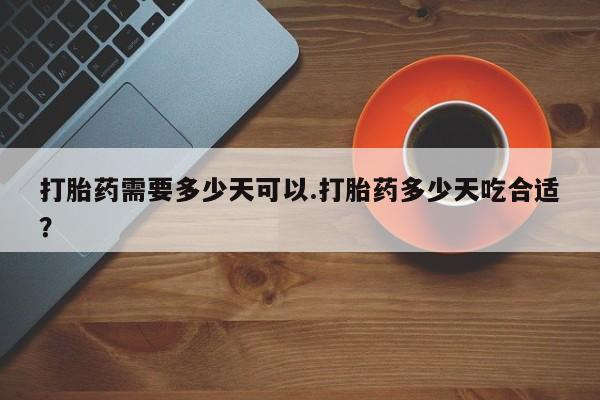 药流药购买微信打胎药需要多少天可以.打胎药多少天吃合适？
