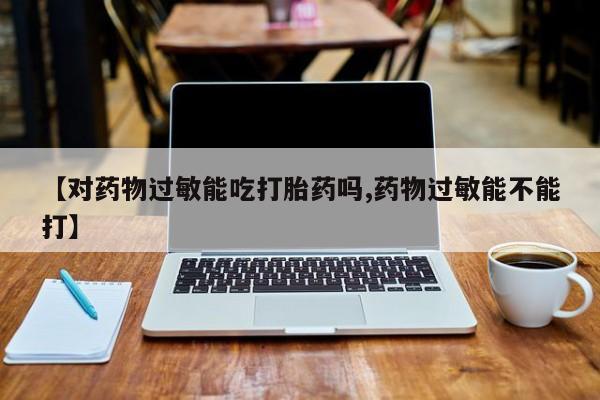 药流药购买微信【对药物过敏能吃打胎药吗,药物过敏能不能打】