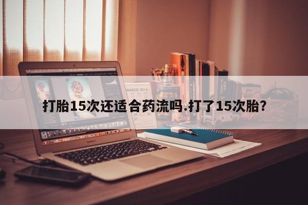 药流药购买微信打胎15次还适合药流吗.打了15次胎？