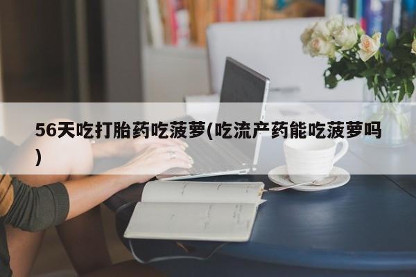 药流药购买微信56天吃打胎药吃菠萝(吃流产药能吃菠萝吗)