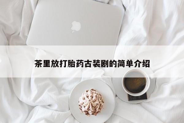 药流药购买微信茶里放打胎药古装剧的简单介绍