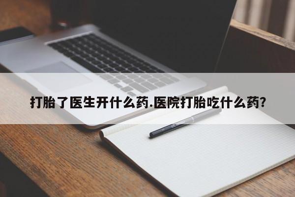 药流药购买微信打胎了医生开什么药.医院打胎吃什么药？