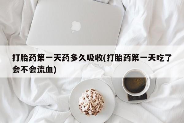药流药购买微信打胎药第一天药多久吸收(打胎药第一天吃了会不会流血)