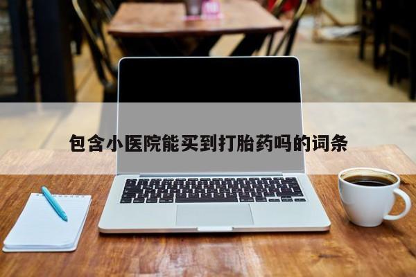 药流药购买微信包含小医院能买到打胎药吗的词条