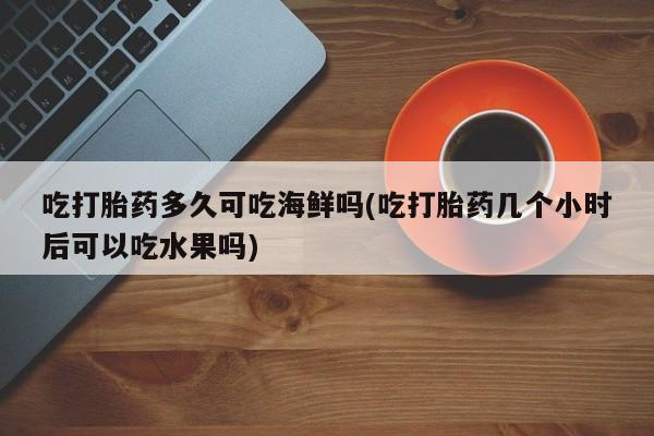 药流药购买微信吃打胎药多久可吃海鲜吗(吃打胎药几个小时后可以吃水果吗)