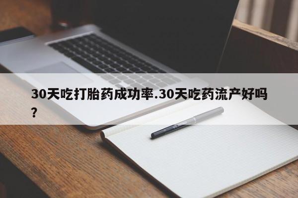 药流药购买微信30天吃打胎药成功率.30天吃药流产好吗？
