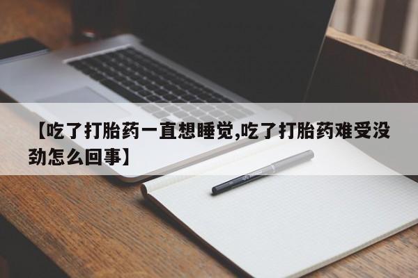 药流药购买微信【吃了打胎药一直想睡觉,吃了打胎药难受没劲怎么回事】