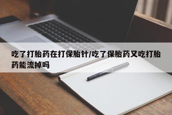 药流药购买微信吃了打胎药在打保胎针/吃了保胎药又吃打胎药能流掉吗