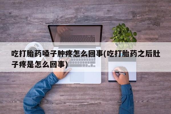 药流药购买微信吃打胎药嗓子肿疼怎么回事(吃打胎药之后肚子疼是怎么回事)