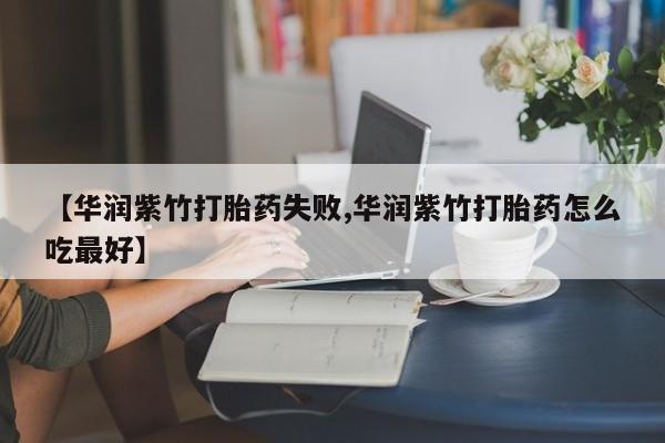药流药购买微信【华润紫竹打胎药失败,华润紫竹打胎药怎么吃最好】