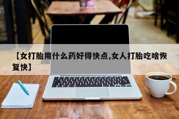 药流药购买微信【女打胎用什么药好得快点,女人打胎吃啥恢复快】