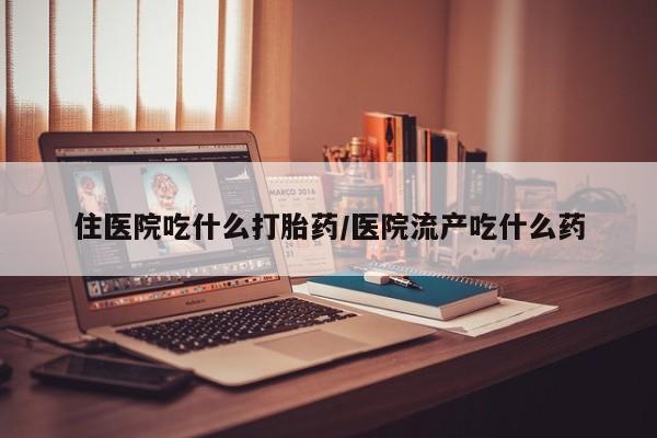 药流药购买微信住医院吃什么打胎药/医院流产吃什么药