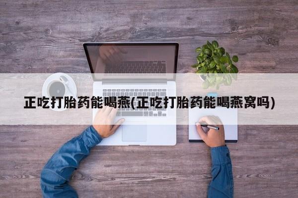 药流药购买微信正吃打胎药能喝燕(正吃打胎药能喝燕窝吗)