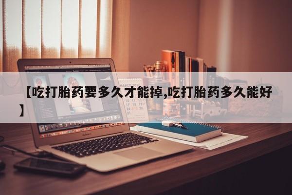 药流药购买微信【吃打胎药要多久才能掉,吃打胎药多久能好】