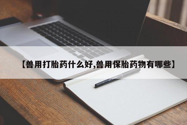 药流药购买微信【兽用打胎药什么好,兽用保胎药物有哪些】