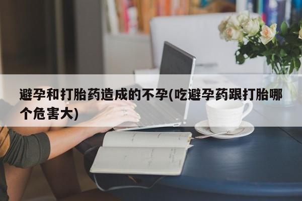 药流药购买微信避孕和打胎药造成的不孕(吃避孕药跟打胎哪个危害大)