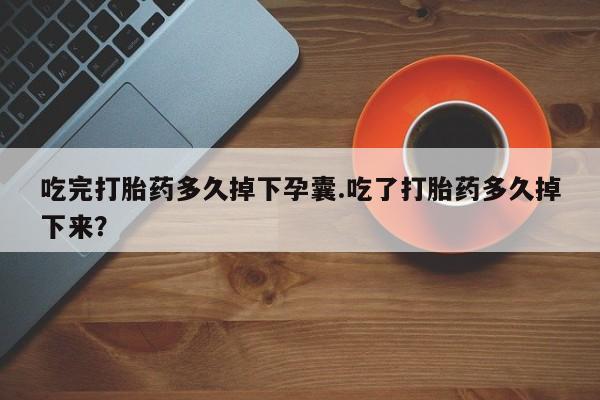 药流药购买微信吃完打胎药多久掉下孕囊.吃了打胎药多久掉下来？