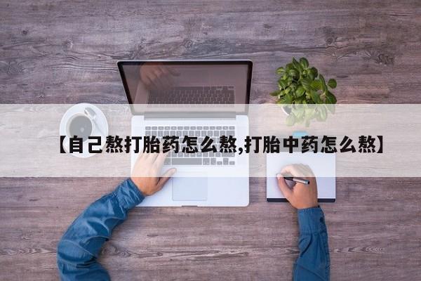 药流药购买微信【自己熬打胎药怎么熬,打胎中药怎么熬】