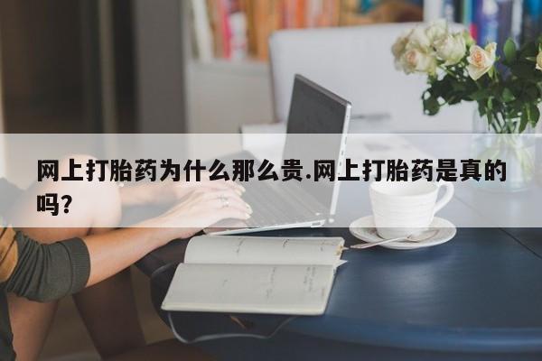 药流药购买微信网上打胎药为什么那么贵.网上打胎药是真的吗？