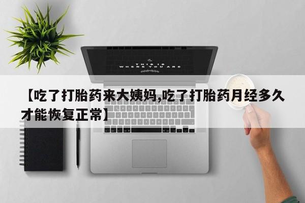 药流药购买微信【吃了打胎药来大姨妈,吃了打胎药月经多久才能恢复正常】