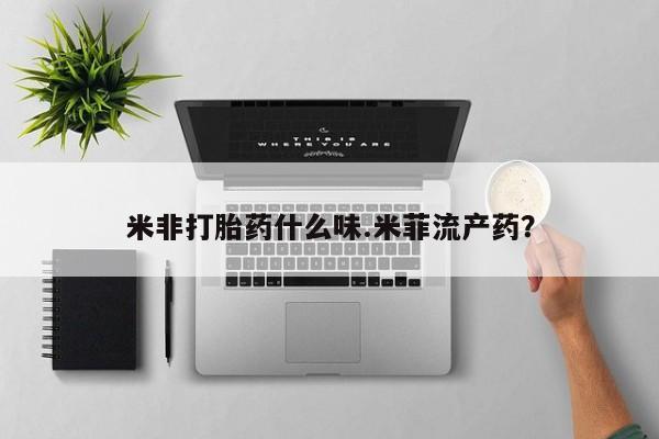 药流药购买微信米非打胎药什么味.米菲流产药？