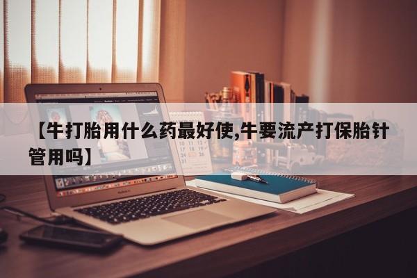 药流药购买微信【牛打胎用什么药最好使,牛要流产打保胎针管用吗】