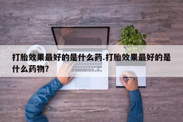 药流药购买微信打胎效果最好的是什么药.打胎效果最好的是什么药物？