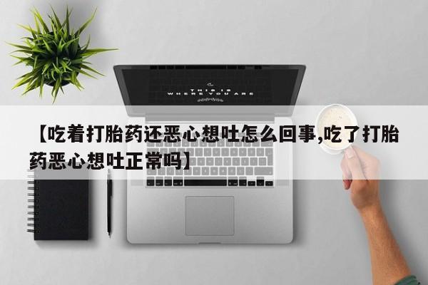 药流药购买微信【吃着打胎药还恶心想吐怎么回事,吃了打胎药恶心想吐正常吗】
