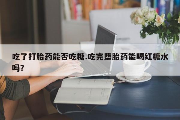 药流药购买微信吃了打胎药能否吃糖.吃完堕胎药能喝红糖水吗？