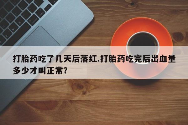 药流药购买微信打胎药吃了几天后落红.打胎药吃完后出血量多少才叫正常？