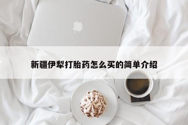 药流药购买微信新疆伊犁打胎药怎么买的简单介绍