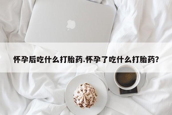 药流药购买微信怀孕后吃什么打胎药.怀孕了吃什么打胎药？