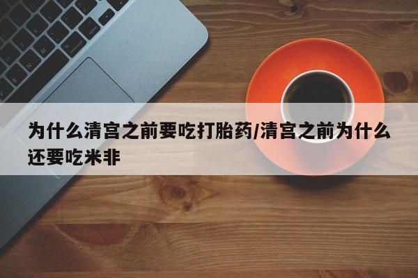 药流药购买微信为什么清宫之前要吃打胎药/清宫之前为什么还要吃米非