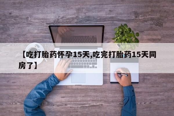 药流药购买微信【吃打胎药怀孕15天,吃完打胎药15天同房了】