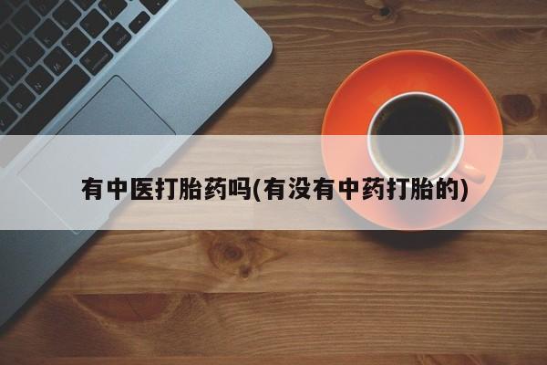药流药购买微信有中医打胎药吗(有没有中药打胎的)