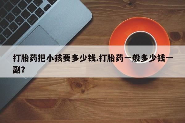 药流药购买微信打胎药把小孩要多少钱.打胎药一般多少钱一副？