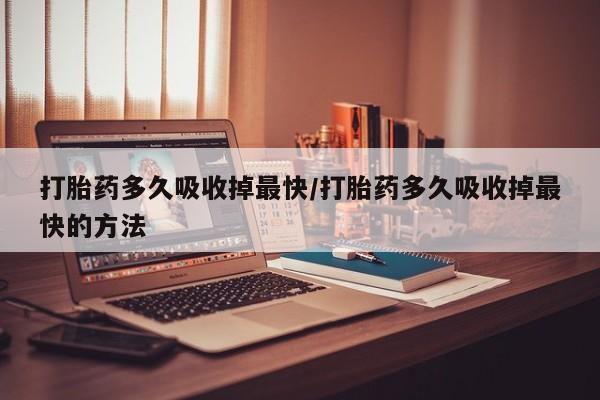 药流药购买微信打胎药多久吸收掉最快/打胎药多久吸收掉最快的方法