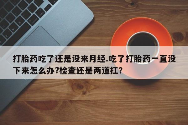 药流药购买微信打胎药吃了还是没来月经.吃了打胎药一直没下来怎么办?检查还是两道扛？