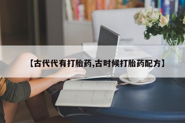 药流药购买微信【古代代有打胎药,古时候打胎药配方】