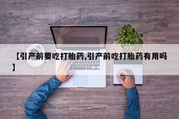 药流药购买微信【引产前要吃打胎药,引产前吃打胎药有用吗】