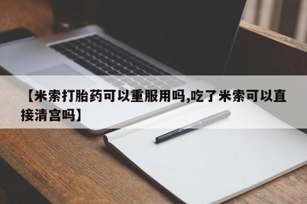 药流药购买微信【米索打胎药可以重服用吗,吃了米索可以直接清宫吗】