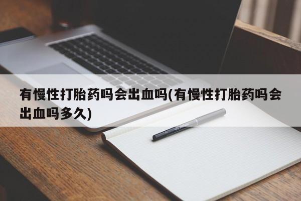 药流药购买微信有慢性打胎药吗会出血吗(有慢性打胎药吗会出血吗多久)