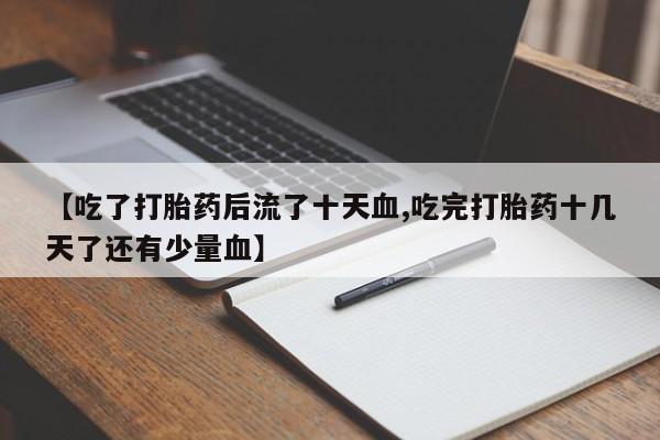 药流药购买微信【吃了打胎药后流了十天血,吃完打胎药十几天了还有少量血】