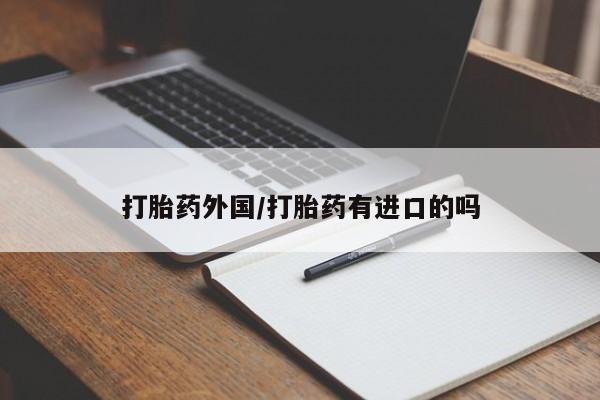 药流药购买微信打胎药外国/打胎药有进口的吗