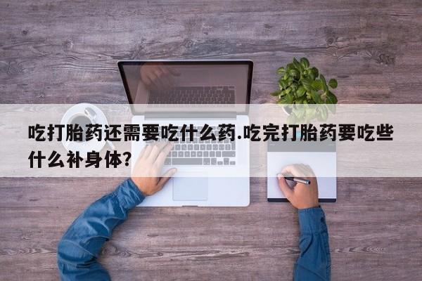 药流药购买微信吃打胎药还需要吃什么药.吃完打胎药要吃些什么补身体？