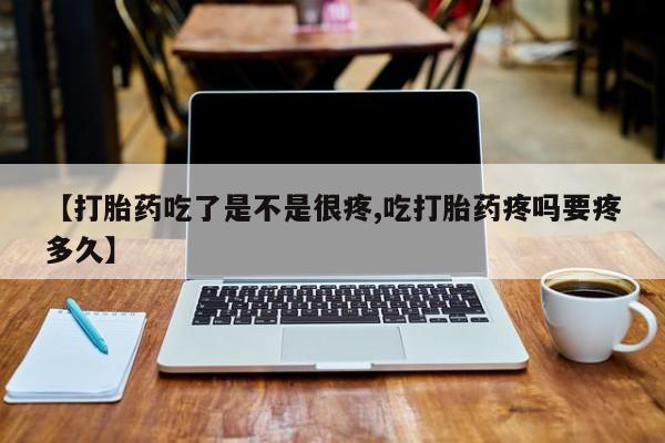 药流药购买微信【打胎药吃了是不是很疼,吃打胎药疼吗要疼多久】