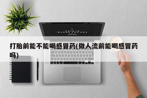 药流药购买微信打胎前能不能喝感冒药(做人流前能喝感冒药吗)