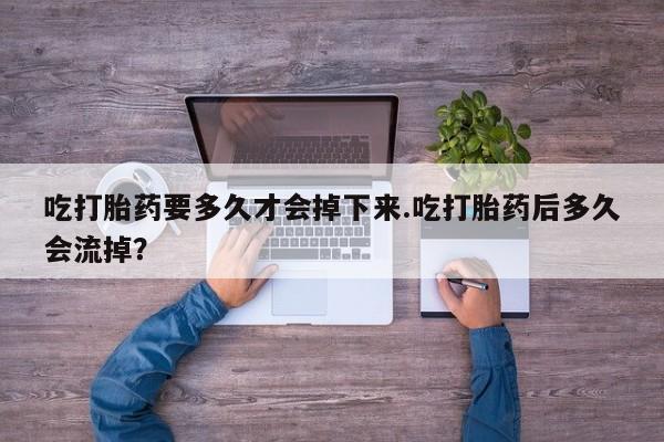 药流药购买微信吃打胎药要多久才会掉下来.吃打胎药后多久会流掉？