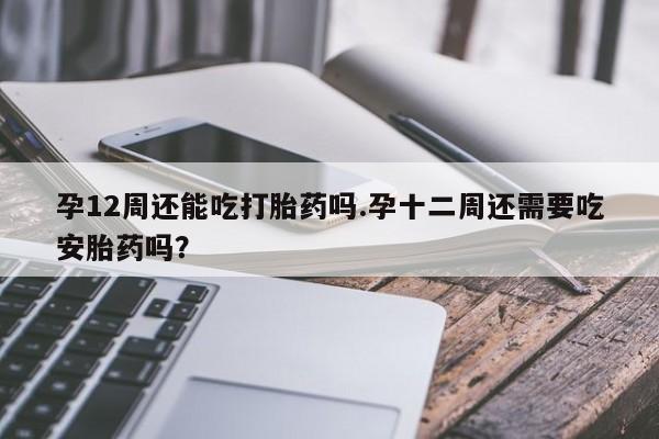 药流药购买微信孕12周还能吃打胎药吗.孕十二周还需要吃安胎药吗？